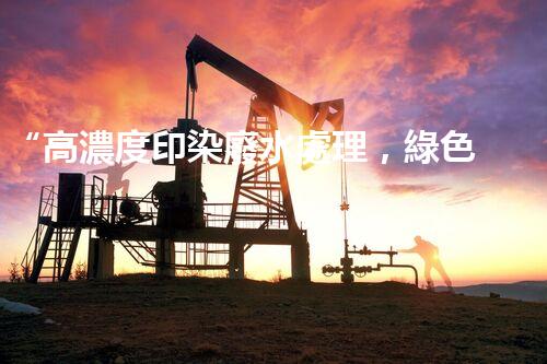 “高濃度印染廢水處理，綠色創(chuàng)新，凈享環(huán)保新篇章”